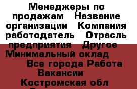 Менеджеры по продажам › Название организации ­ Компания-работодатель › Отрасль предприятия ­ Другое › Минимальный оклад ­ 15 000 - Все города Работа » Вакансии   . Костромская обл.,Вохомский р-н